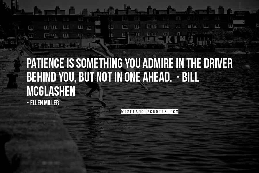 Ellen Miller Quotes: Patience is something you admire in the driver behind you, but not in one ahead.  - Bill McGlashen