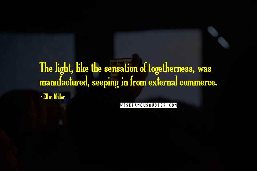 Ellen Miller Quotes: The light, like the sensation of togetherness, was manufactured, seeping in from external commerce.