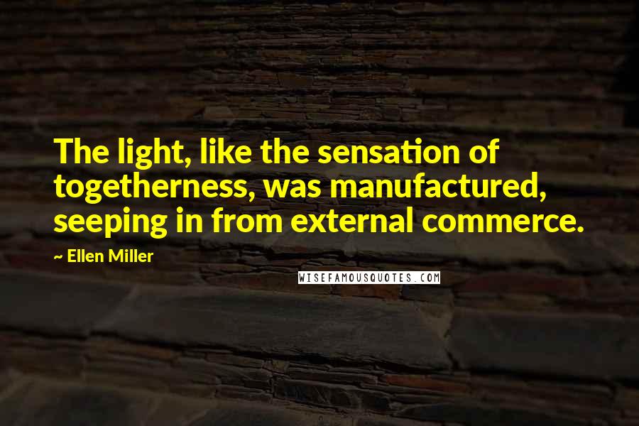 Ellen Miller Quotes: The light, like the sensation of togetherness, was manufactured, seeping in from external commerce.