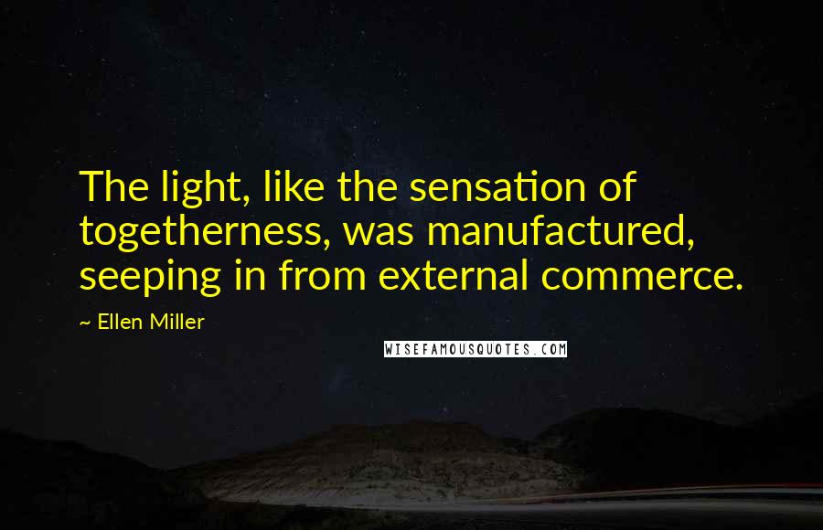 Ellen Miller Quotes: The light, like the sensation of togetherness, was manufactured, seeping in from external commerce.