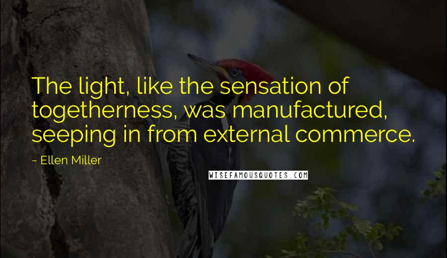Ellen Miller Quotes: The light, like the sensation of togetherness, was manufactured, seeping in from external commerce.