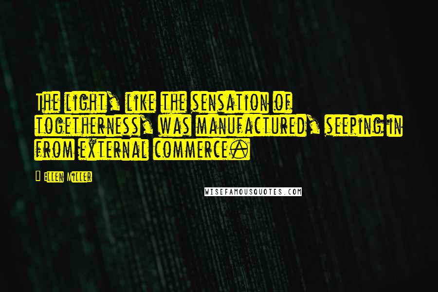 Ellen Miller Quotes: The light, like the sensation of togetherness, was manufactured, seeping in from external commerce.