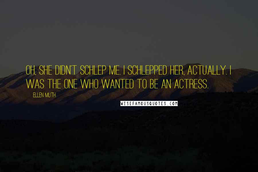 Ellen Muth Quotes: Oh, she didn't schlep me. I schlepped her, actually. I was the one who wanted to be an actress.