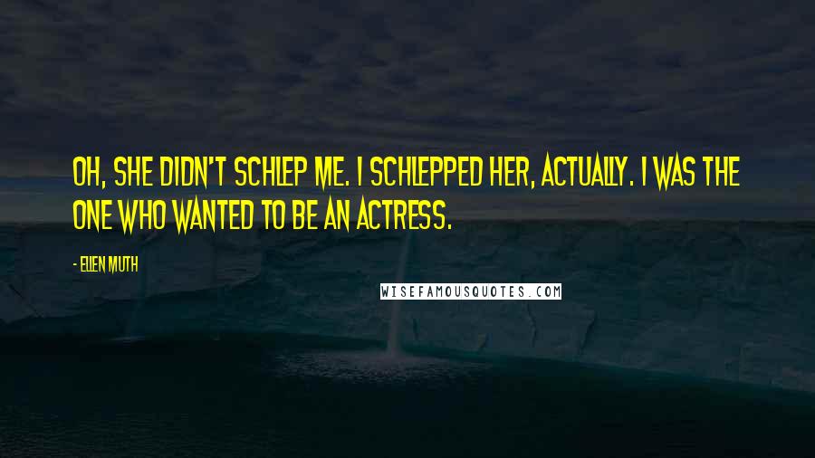 Ellen Muth Quotes: Oh, she didn't schlep me. I schlepped her, actually. I was the one who wanted to be an actress.