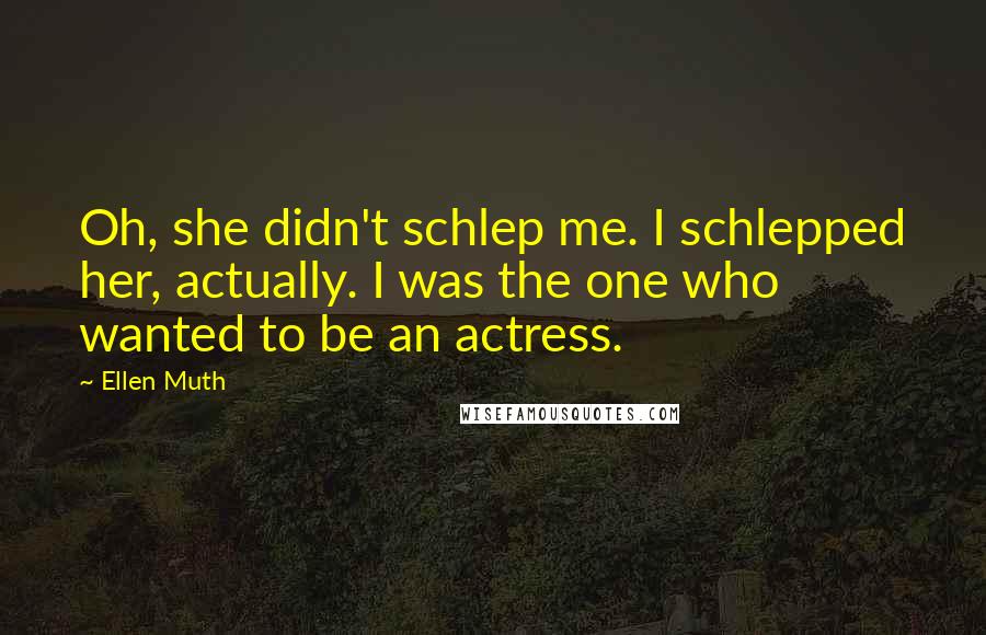 Ellen Muth Quotes: Oh, she didn't schlep me. I schlepped her, actually. I was the one who wanted to be an actress.