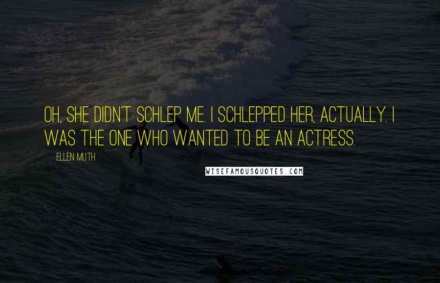 Ellen Muth Quotes: Oh, she didn't schlep me. I schlepped her, actually. I was the one who wanted to be an actress.