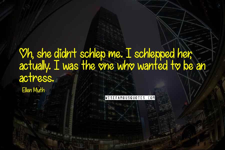 Ellen Muth Quotes: Oh, she didn't schlep me. I schlepped her, actually. I was the one who wanted to be an actress.