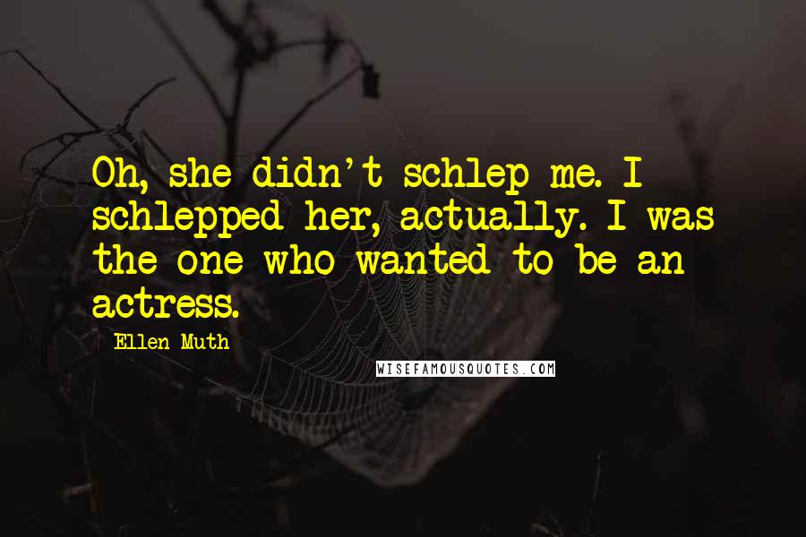 Ellen Muth Quotes: Oh, she didn't schlep me. I schlepped her, actually. I was the one who wanted to be an actress.