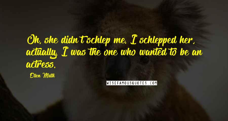 Ellen Muth Quotes: Oh, she didn't schlep me. I schlepped her, actually. I was the one who wanted to be an actress.