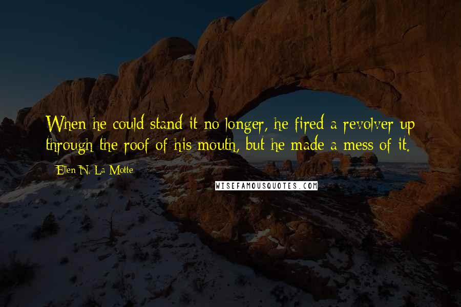 Ellen N. La Motte Quotes: When he could stand it no longer, he fired a revolver up through the roof of his mouth, but he made a mess of it.