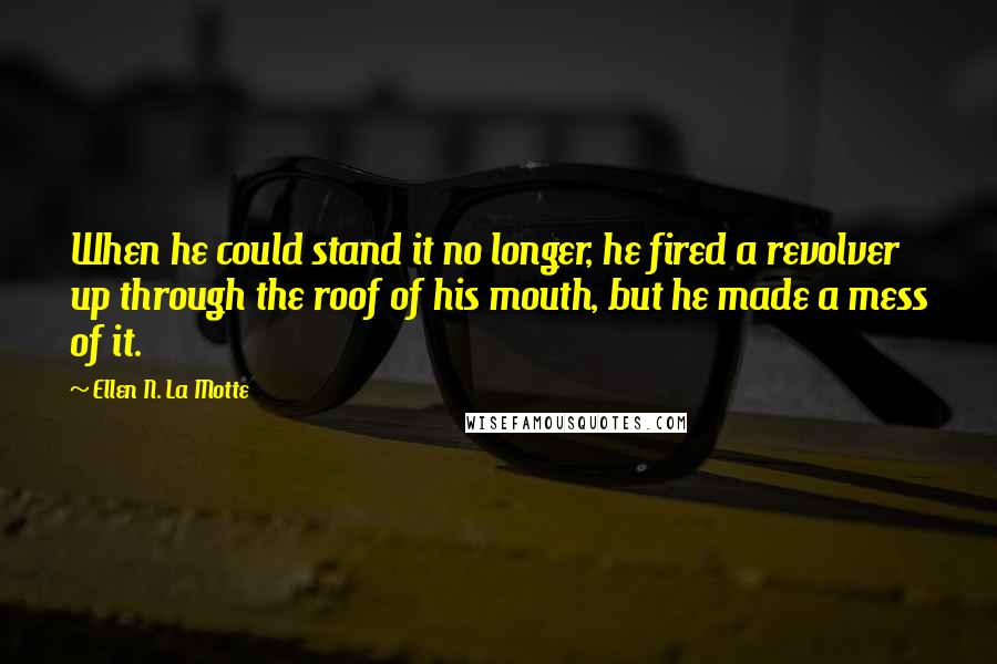 Ellen N. La Motte Quotes: When he could stand it no longer, he fired a revolver up through the roof of his mouth, but he made a mess of it.