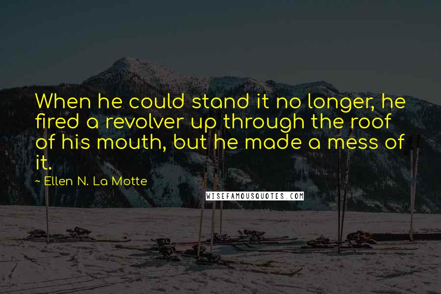 Ellen N. La Motte Quotes: When he could stand it no longer, he fired a revolver up through the roof of his mouth, but he made a mess of it.