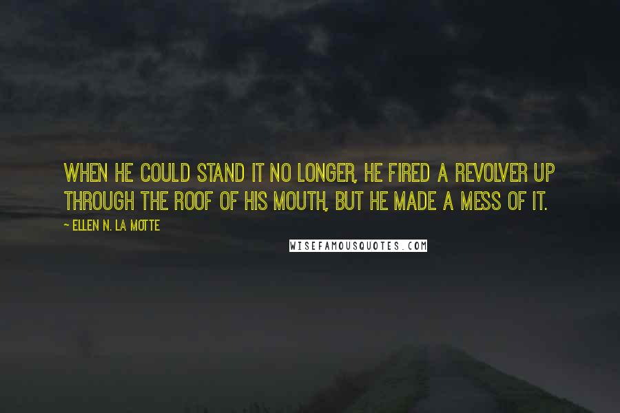 Ellen N. La Motte Quotes: When he could stand it no longer, he fired a revolver up through the roof of his mouth, but he made a mess of it.