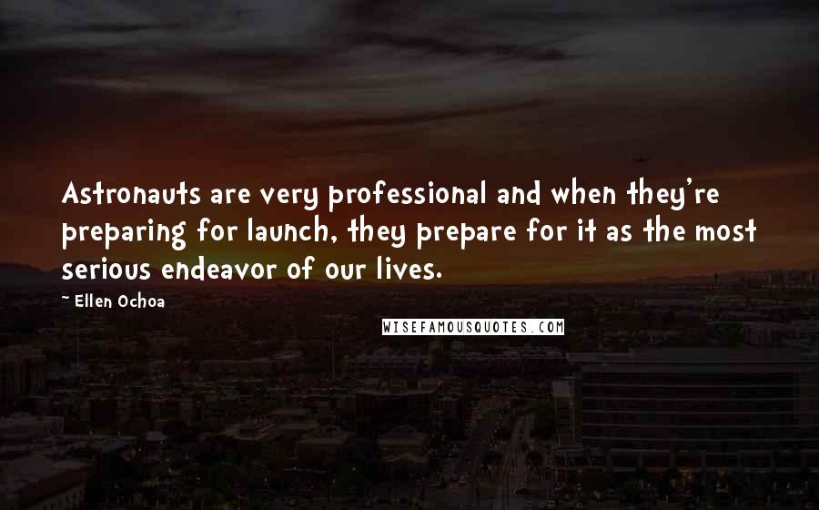 Ellen Ochoa Quotes: Astronauts are very professional and when they're preparing for launch, they prepare for it as the most serious endeavor of our lives.