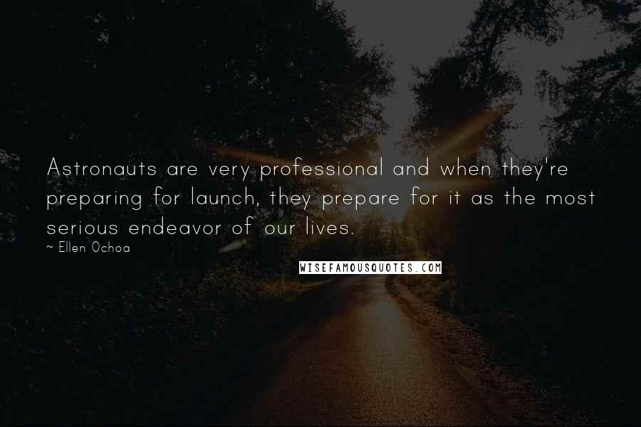 Ellen Ochoa Quotes: Astronauts are very professional and when they're preparing for launch, they prepare for it as the most serious endeavor of our lives.