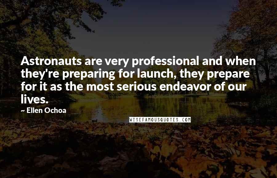 Ellen Ochoa Quotes: Astronauts are very professional and when they're preparing for launch, they prepare for it as the most serious endeavor of our lives.