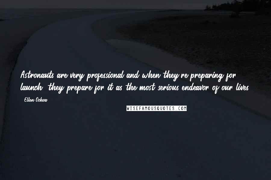 Ellen Ochoa Quotes: Astronauts are very professional and when they're preparing for launch, they prepare for it as the most serious endeavor of our lives.