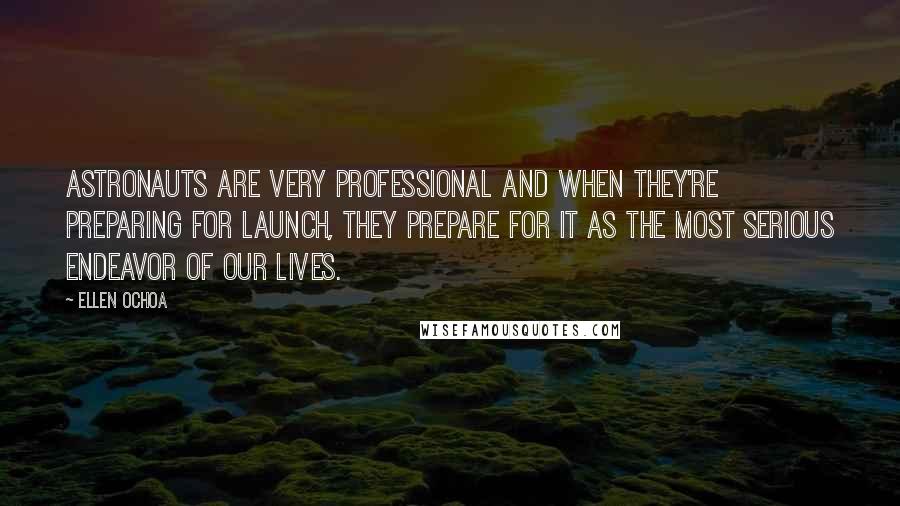 Ellen Ochoa Quotes: Astronauts are very professional and when they're preparing for launch, they prepare for it as the most serious endeavor of our lives.