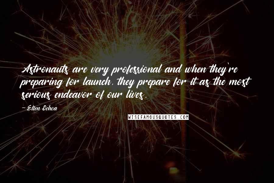 Ellen Ochoa Quotes: Astronauts are very professional and when they're preparing for launch, they prepare for it as the most serious endeavor of our lives.