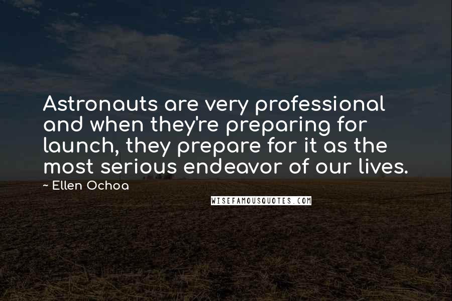 Ellen Ochoa Quotes: Astronauts are very professional and when they're preparing for launch, they prepare for it as the most serious endeavor of our lives.