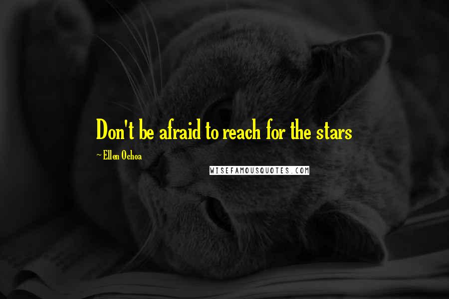 Ellen Ochoa Quotes: Don't be afraid to reach for the stars