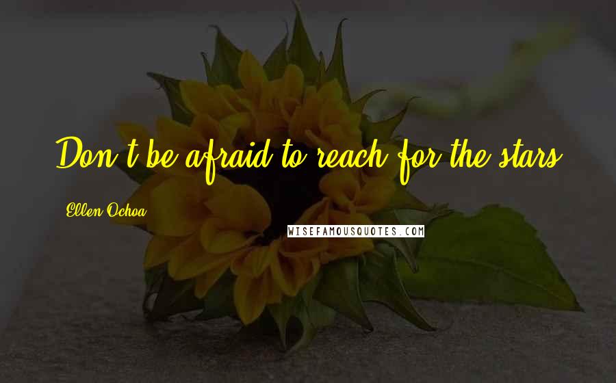 Ellen Ochoa Quotes: Don't be afraid to reach for the stars