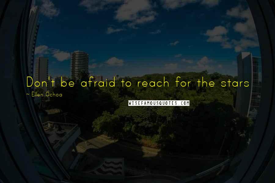 Ellen Ochoa Quotes: Don't be afraid to reach for the stars