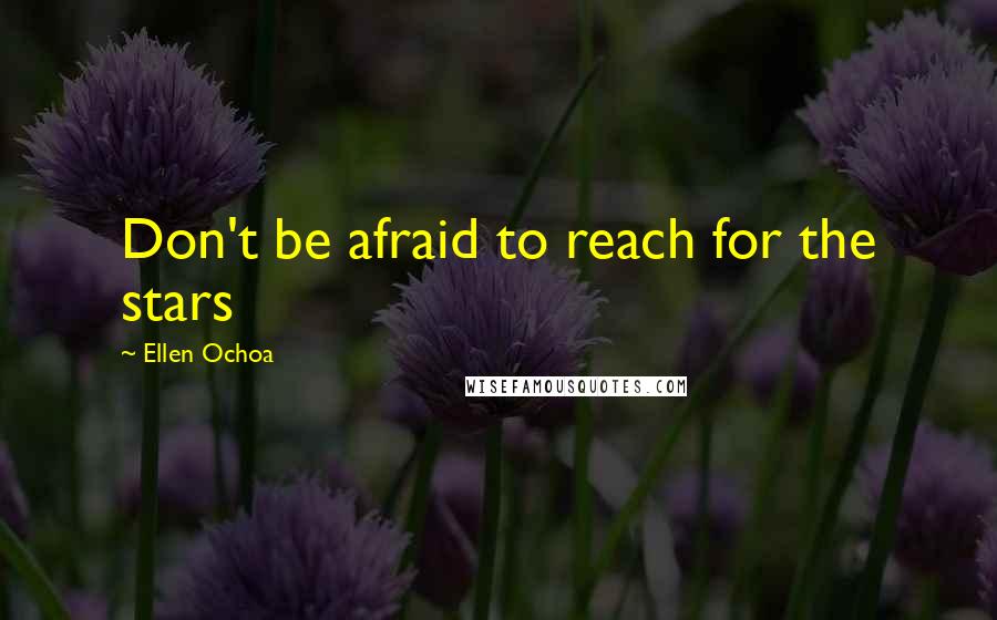Ellen Ochoa Quotes: Don't be afraid to reach for the stars