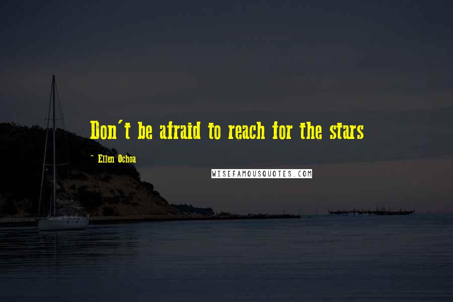 Ellen Ochoa Quotes: Don't be afraid to reach for the stars
