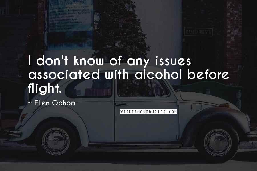 Ellen Ochoa Quotes: I don't know of any issues associated with alcohol before flight.