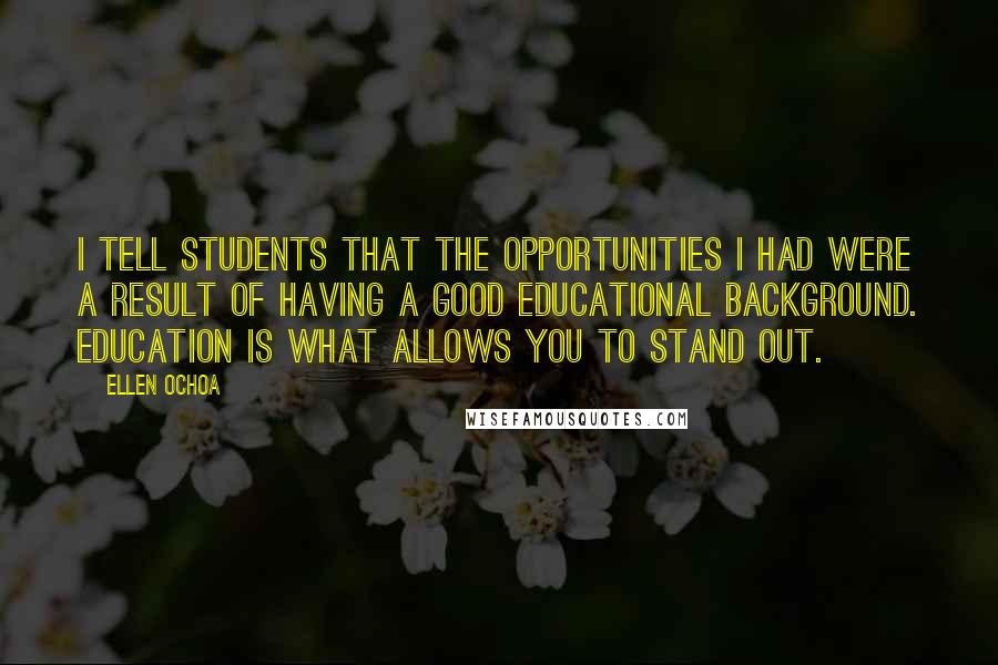 Ellen Ochoa Quotes: I tell students that the opportunities I had were a result of having a good educational background. Education is what allows you to stand out.