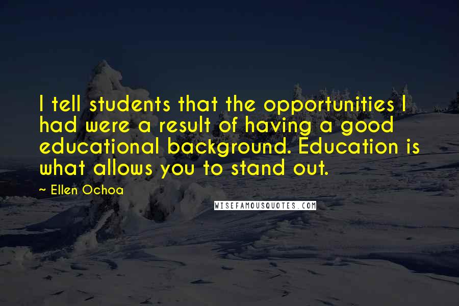 Ellen Ochoa Quotes: I tell students that the opportunities I had were a result of having a good educational background. Education is what allows you to stand out.