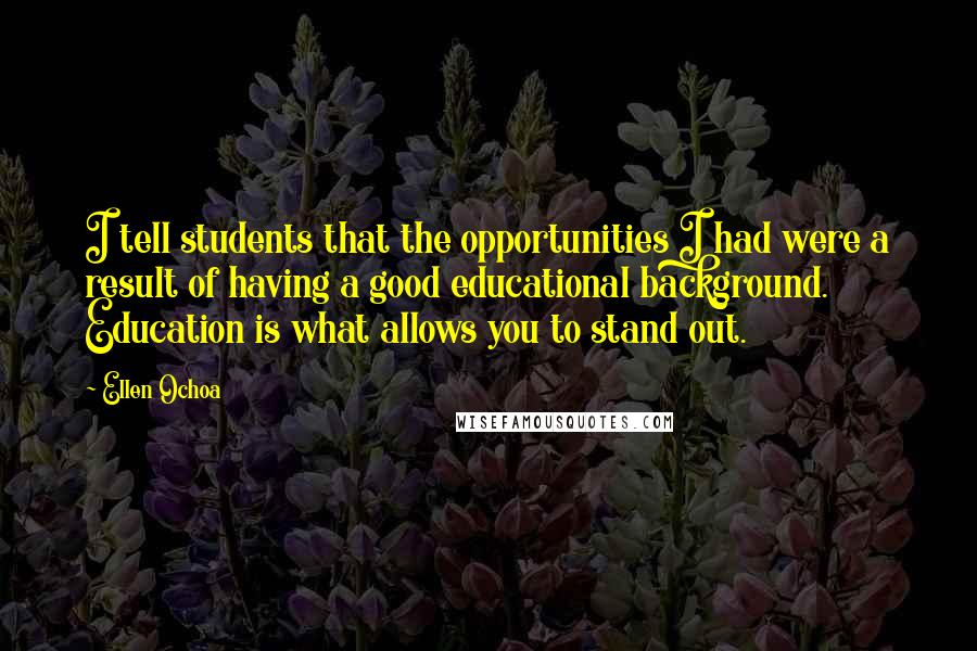 Ellen Ochoa Quotes: I tell students that the opportunities I had were a result of having a good educational background. Education is what allows you to stand out.