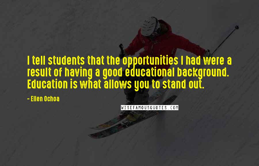 Ellen Ochoa Quotes: I tell students that the opportunities I had were a result of having a good educational background. Education is what allows you to stand out.