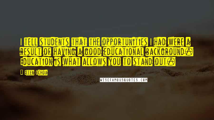 Ellen Ochoa Quotes: I tell students that the opportunities I had were a result of having a good educational background. Education is what allows you to stand out.