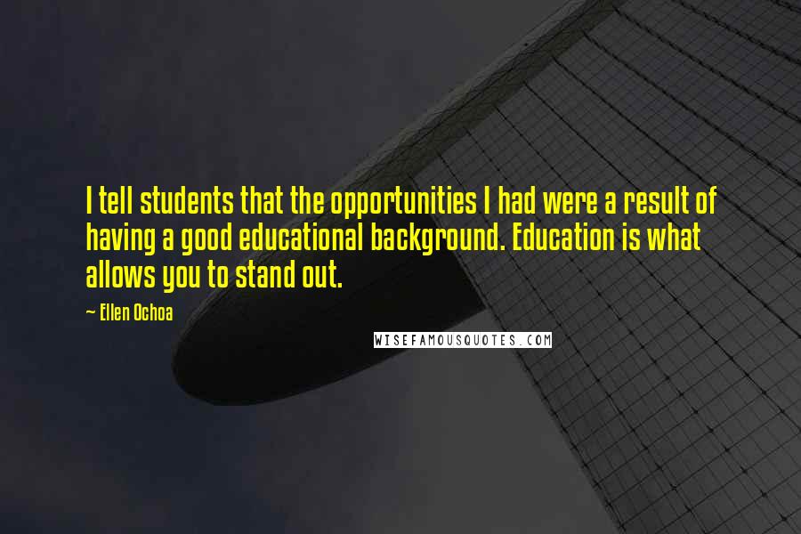 Ellen Ochoa Quotes: I tell students that the opportunities I had were a result of having a good educational background. Education is what allows you to stand out.