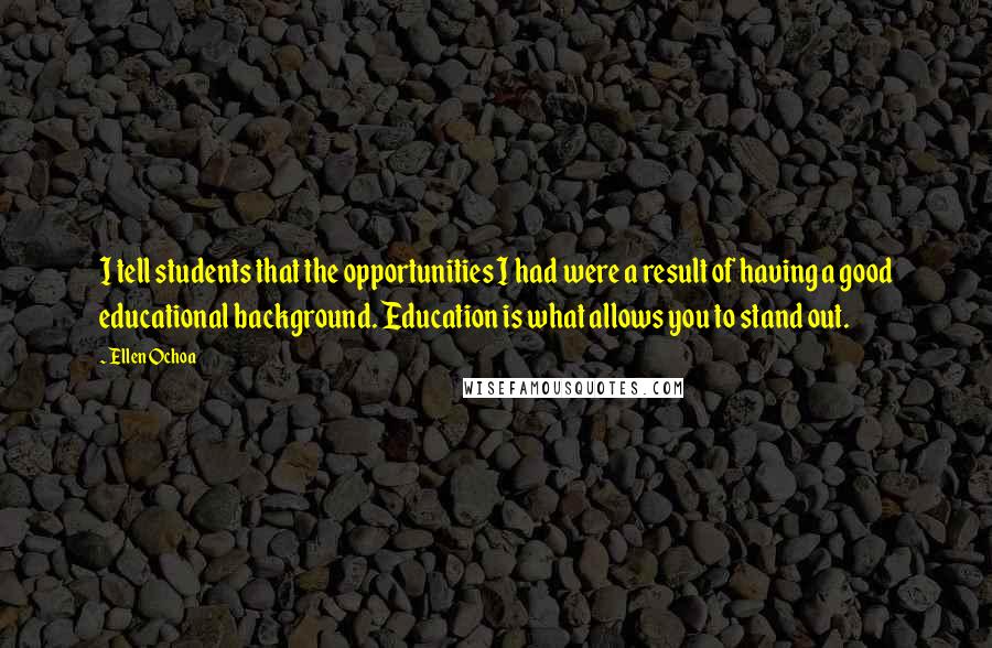 Ellen Ochoa Quotes: I tell students that the opportunities I had were a result of having a good educational background. Education is what allows you to stand out.