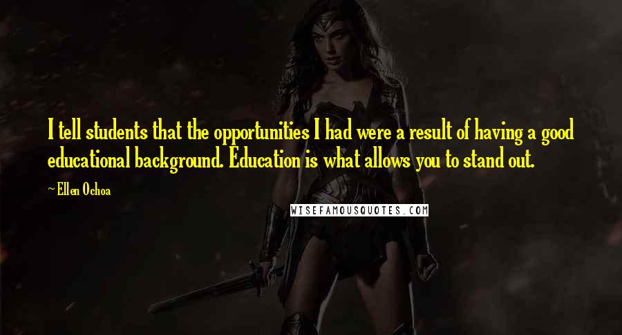 Ellen Ochoa Quotes: I tell students that the opportunities I had were a result of having a good educational background. Education is what allows you to stand out.