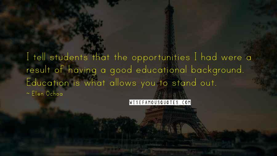 Ellen Ochoa Quotes: I tell students that the opportunities I had were a result of having a good educational background. Education is what allows you to stand out.