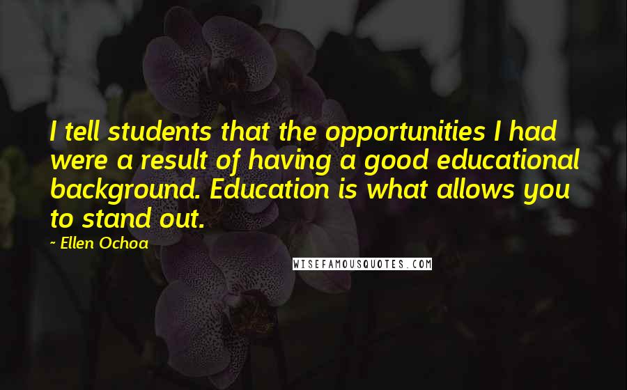 Ellen Ochoa Quotes: I tell students that the opportunities I had were a result of having a good educational background. Education is what allows you to stand out.