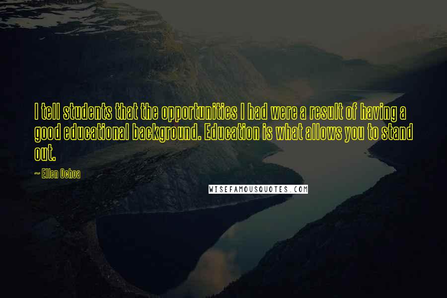Ellen Ochoa Quotes: I tell students that the opportunities I had were a result of having a good educational background. Education is what allows you to stand out.