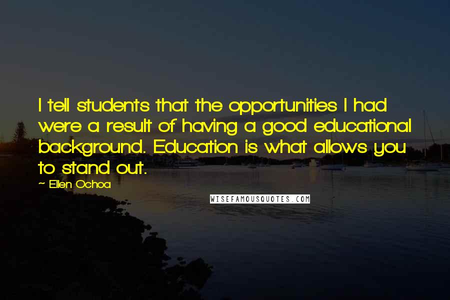 Ellen Ochoa Quotes: I tell students that the opportunities I had were a result of having a good educational background. Education is what allows you to stand out.