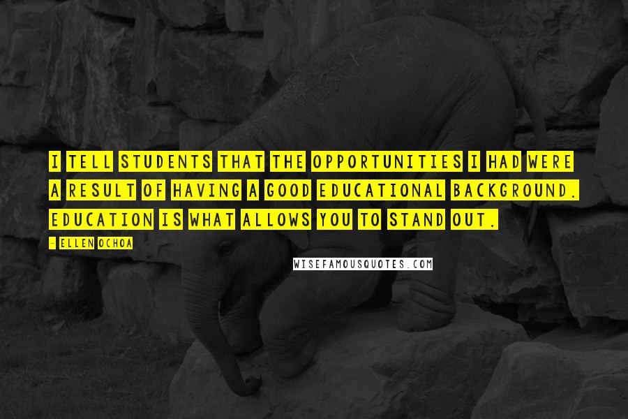 Ellen Ochoa Quotes: I tell students that the opportunities I had were a result of having a good educational background. Education is what allows you to stand out.