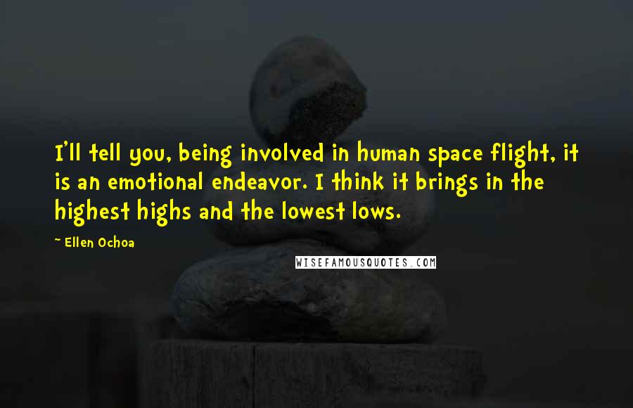 Ellen Ochoa Quotes: I'll tell you, being involved in human space flight, it is an emotional endeavor. I think it brings in the highest highs and the lowest lows.