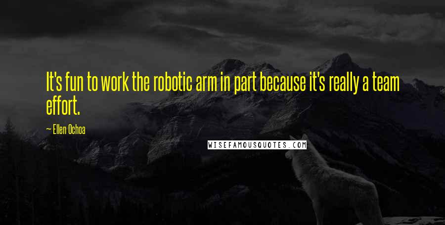 Ellen Ochoa Quotes: It's fun to work the robotic arm in part because it's really a team effort.