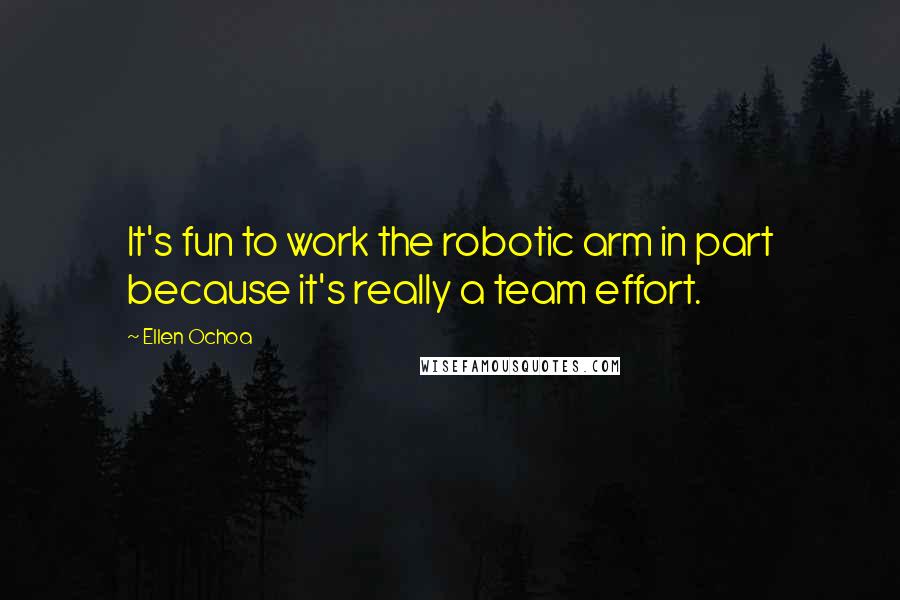 Ellen Ochoa Quotes: It's fun to work the robotic arm in part because it's really a team effort.