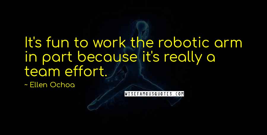 Ellen Ochoa Quotes: It's fun to work the robotic arm in part because it's really a team effort.