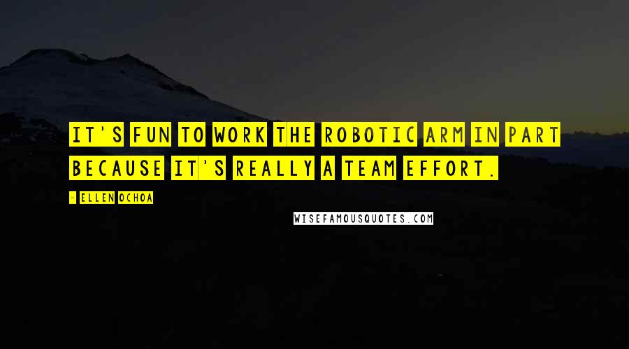 Ellen Ochoa Quotes: It's fun to work the robotic arm in part because it's really a team effort.