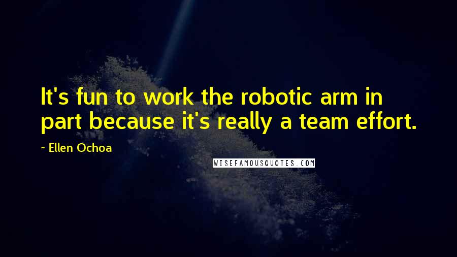 Ellen Ochoa Quotes: It's fun to work the robotic arm in part because it's really a team effort.