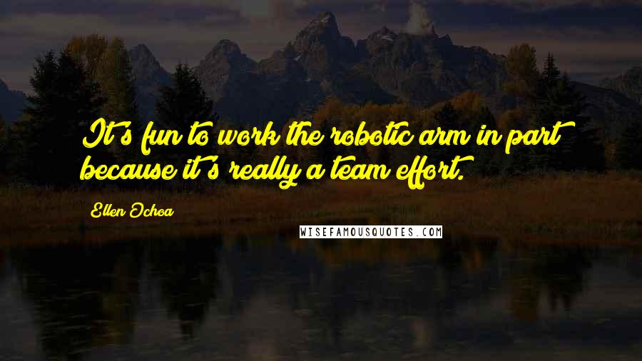 Ellen Ochoa Quotes: It's fun to work the robotic arm in part because it's really a team effort.